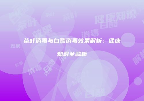 茶叶消毒与白醋消毒效果解析：健康知识全解析