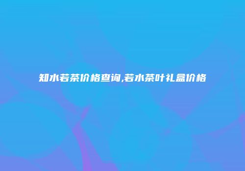 知水若茶价格查询,若水茶叶礼盒价格