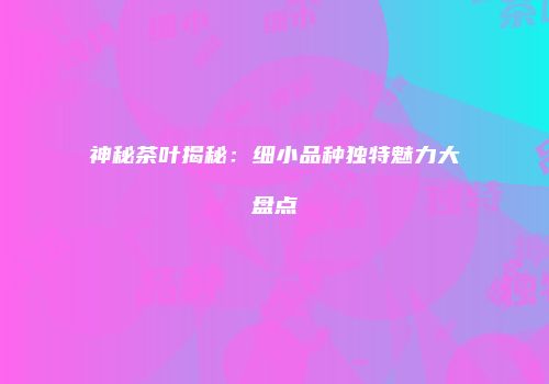 神秘茶叶揭秘：细小品种独特魅力大盘点