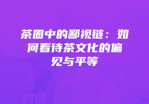 茶圈中的鄙视链：如何看待茶文化的偏见与平等