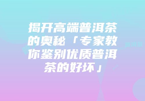 揭开高端普洱茶的奥秘「专家教你鉴别优质普洱茶的好坏」