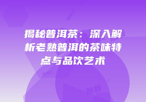 揭秘普洱茶：深入解析老熟普洱的茶味特点与品饮艺术