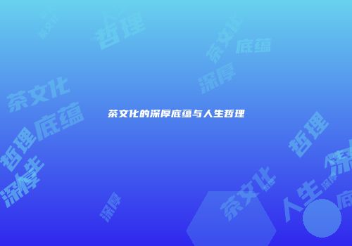 茶文化的深厚底蕴与人生哲理
