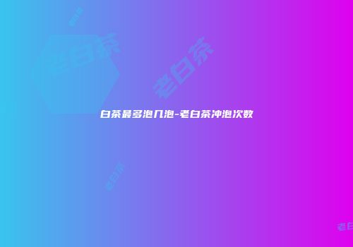 白茶最多泡几泡-老白茶冲泡次数