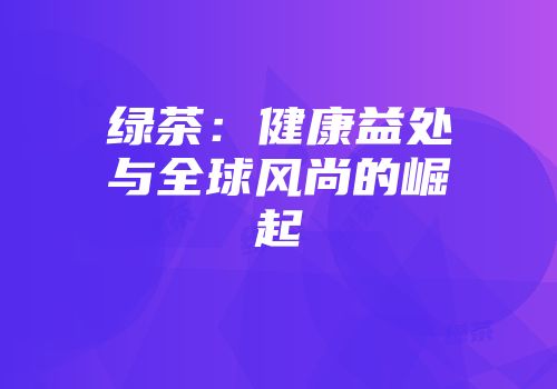 绿茶：健康益处与全球风尚的崛起