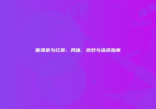 普洱茶与红茶：风味、功效与选择指南