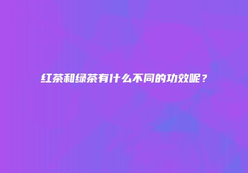 红茶和绿茶有什么不同的功效呢？