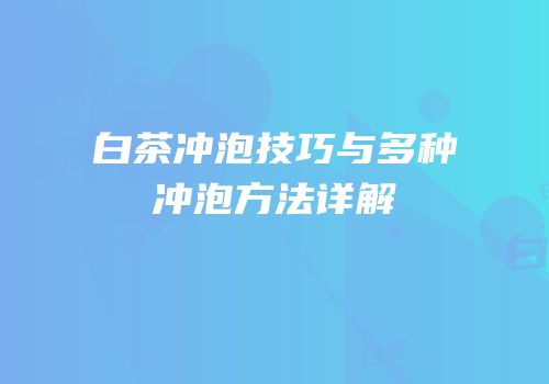 白茶冲泡技巧与多种冲泡方法详解
