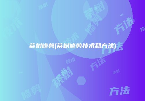茶树修剪(茶树修剪技术和方法)
