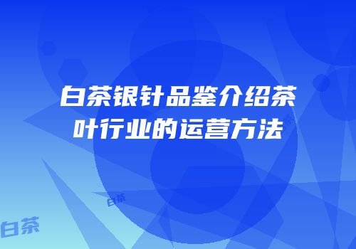 白茶银针品鉴介绍茶叶行业的运营方法