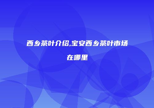 西乡茶叶介绍,宝安西乡茶叶市场在哪里
