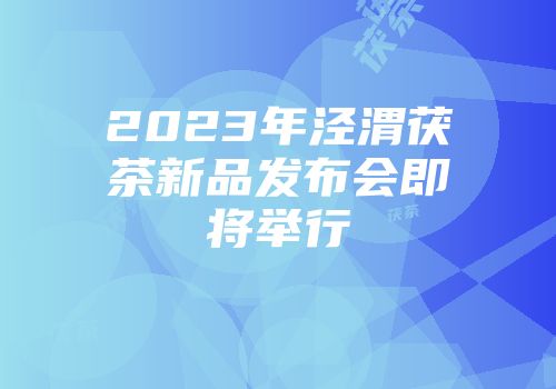 2023年泾渭茯茶新品发布会即将举行