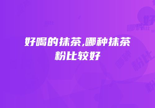 好喝的抹茶,哪种抹茶粉比较好
