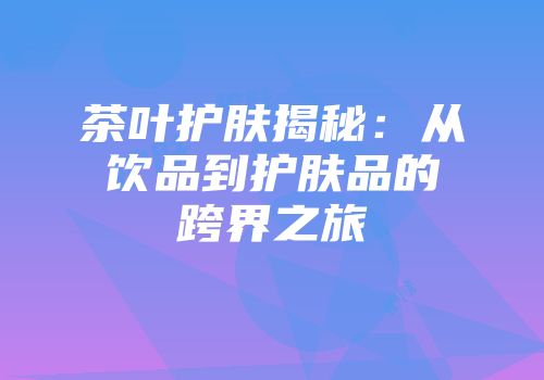茶叶护肤揭秘：从饮品到护肤品的跨界之旅