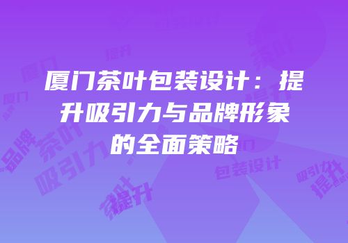 厦门茶叶包装设计：提升吸引力与品牌形象的全面策略
