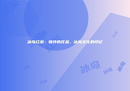 冰岛红茶：独特的饮品，冰岛文化的印记