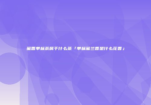 蜜香单枞茶属于什么茶「单枞蜜兰香是什么花香」
