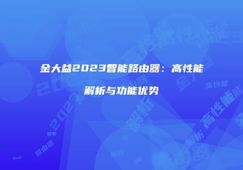 金大益2023智能路由器：高性能解析与功能优势