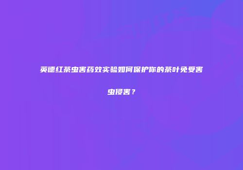 英德红茶虫害药效实验如何保护你的茶叶免受害虫侵害？