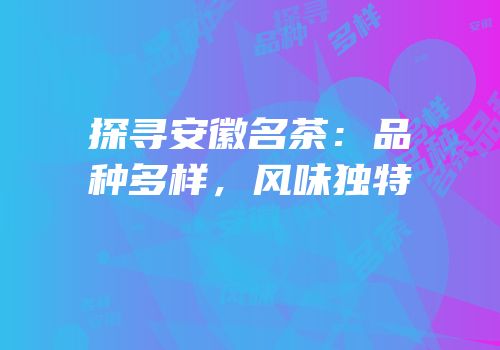 探寻安徽名茶：品种多样，风味独特