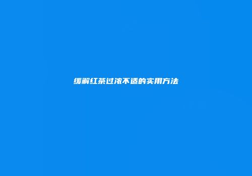 缓解红茶过浓不适的实用方法
