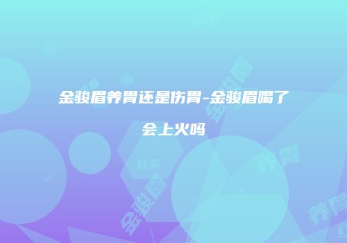 金骏眉养胃还是伤胃-金骏眉喝了会上火吗