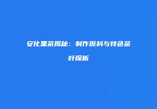 安化黑茶揭秘：制作原料与特色茶叶探析