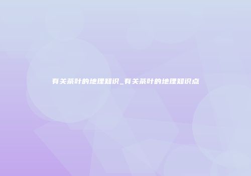有关茶叶的地理知识_有关茶叶的地理知识点