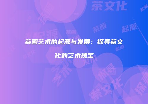 茶画艺术的起源与发展：探寻茶文化的艺术瑰宝
