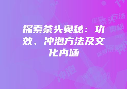 探索茶头奥秘：功效、冲泡方法及文化内涵