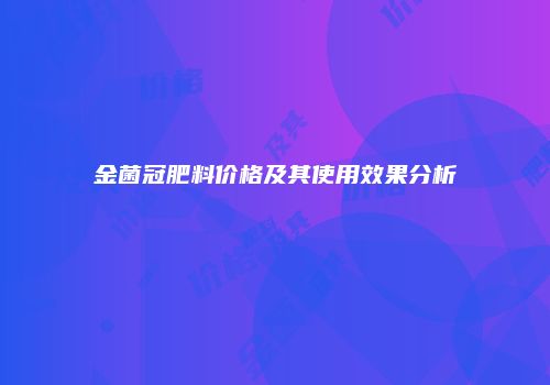 金菌冠肥料价格及其使用效果分析