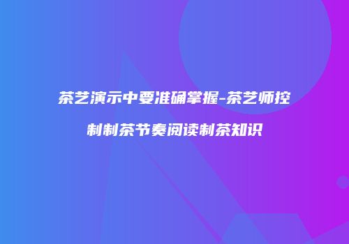 茶艺演示中要准确掌握-茶艺师控制制茶节奏阅读制茶知识