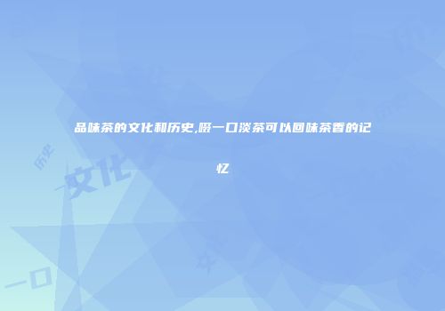 品味茶的文化和历史,啜一口淡茶可以回味茶香的记忆