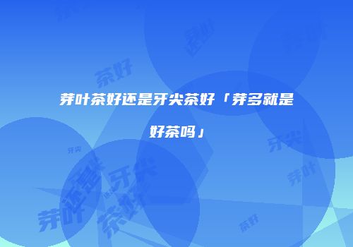 芽叶茶好还是牙尖茶好「芽多就是好茶吗」