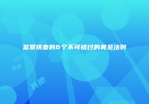 鉴赏铁壶的6个不可错过的黄金法则