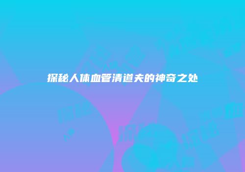 探秘人体血管清道夫的神奇之处