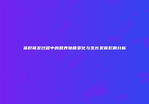 茶籽萌发过程中的营养物质变化与生长发育影响分析