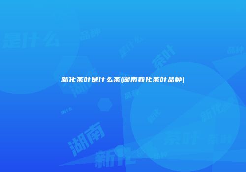 新化茶叶是什么茶(湖南新化茶叶品种)