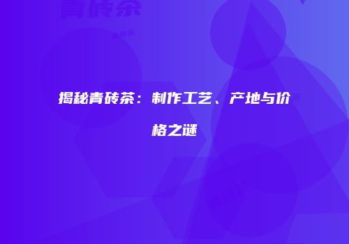 揭秘青砖茶：制作工艺、产地与价格之谜