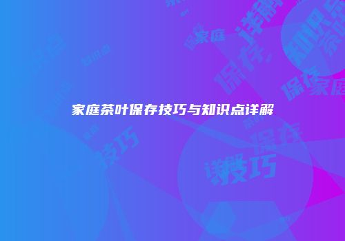 家庭茶叶保存技巧与知识点详解
