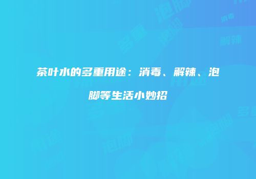 茶叶水的多重用途：消毒、解辣、泡脚等生活小妙招