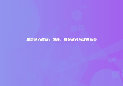 黑茶魅力解析：风味、营养成分与保健功效