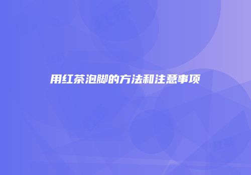 用红茶泡脚的方法和注意事项