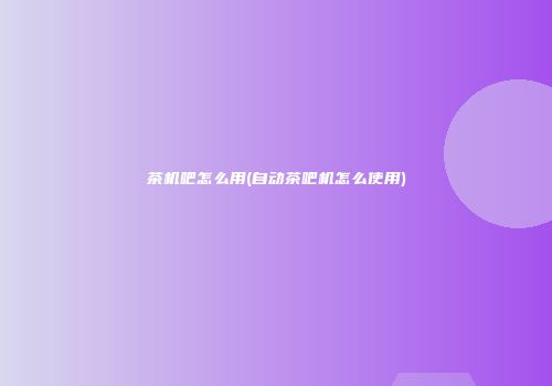 茶机吧怎么用(自动茶吧机怎么使用)