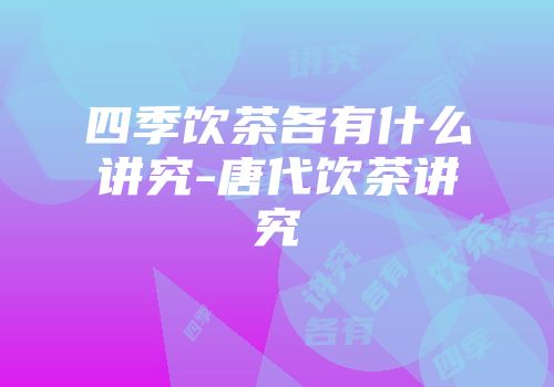 四季饮茶各有什么讲究-唐代饮茶讲究