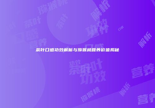 茶叶口感功效解析与猕猴桃营养价值揭秘
