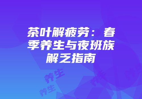 茶叶解疲劳：春季养生与夜班族解乏指南