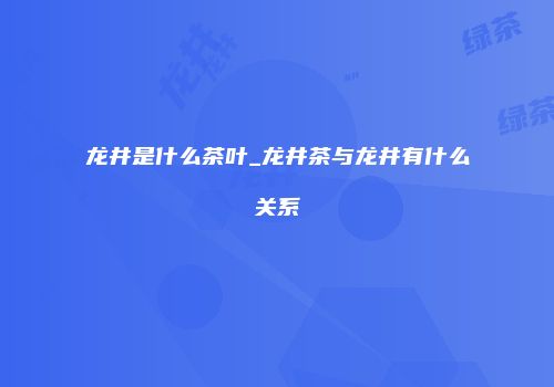 龙井是什么茶叶_龙井茶与龙井有什么关系