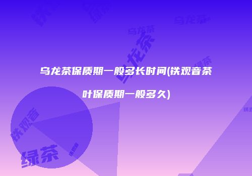 乌龙茶保质期一般多长时间(铁观音茶叶保质期一般多久)