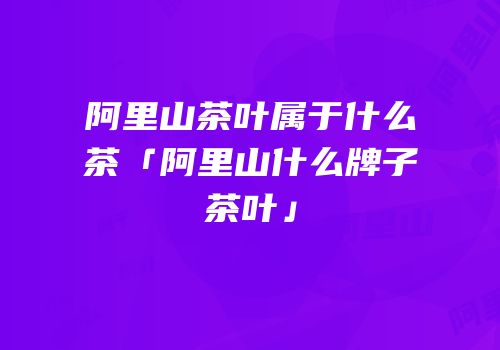 阿里山茶叶属于什么茶「阿里山什么牌子茶叶」